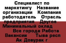 Специалист по маркетингу › Название организации ­ Компания-работодатель › Отрасль предприятия ­ Другое › Минимальный оклад ­ 32 000 - Все города Работа » Вакансии   . Тыва респ.,Ак-Довурак г.